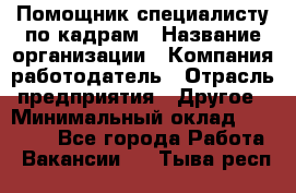 Помощник специалисту по кадрам › Название организации ­ Компания-работодатель › Отрасль предприятия ­ Другое › Минимальный оклад ­ 25 100 - Все города Работа » Вакансии   . Тыва респ.